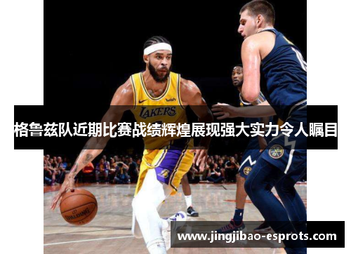 格鲁兹队近期比赛战绩辉煌展现强大实力令人瞩目