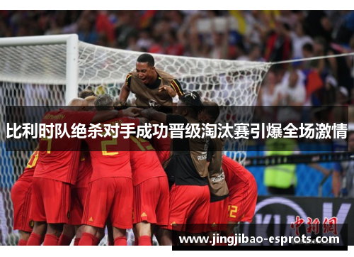 比利时队绝杀对手成功晋级淘汰赛引爆全场激情