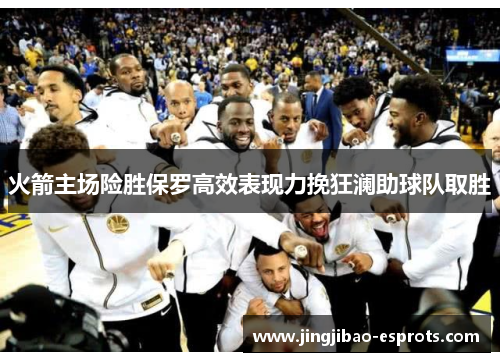火箭主场险胜保罗高效表现力挽狂澜助球队取胜