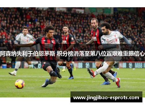 阿森纳失利于伯恩茅斯 积分榜滑落至第八位置艰难重振信心