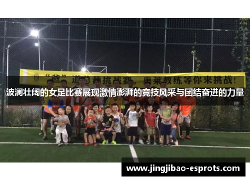 波澜壮阔的女足比赛展现激情澎湃的竞技风采与团结奋进的力量